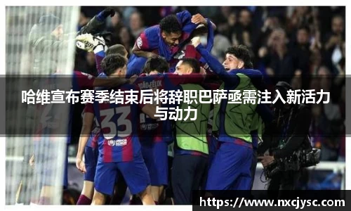 哈维宣布赛季结束后将辞职巴萨亟需注入新活力与动力